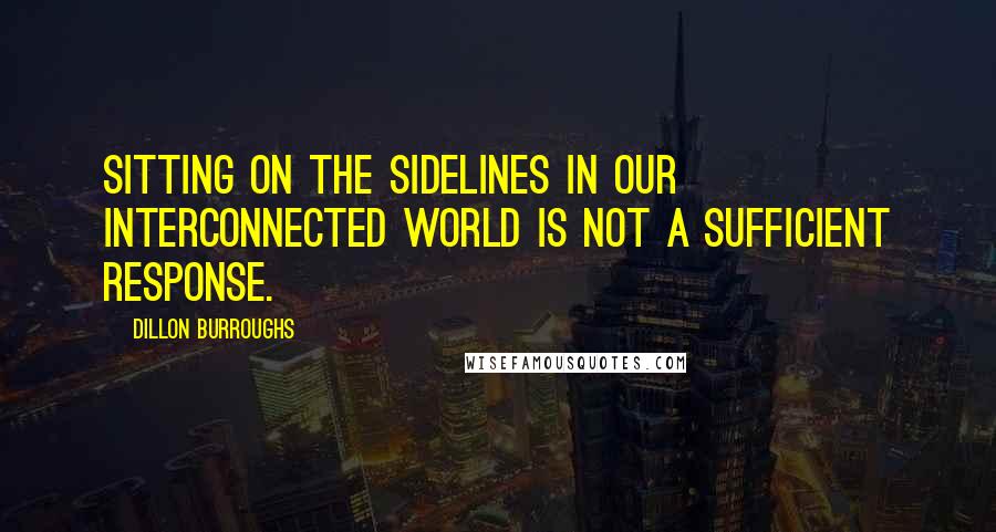 Dillon Burroughs Quotes: Sitting on the sidelines in our interconnected world is not a sufficient response.