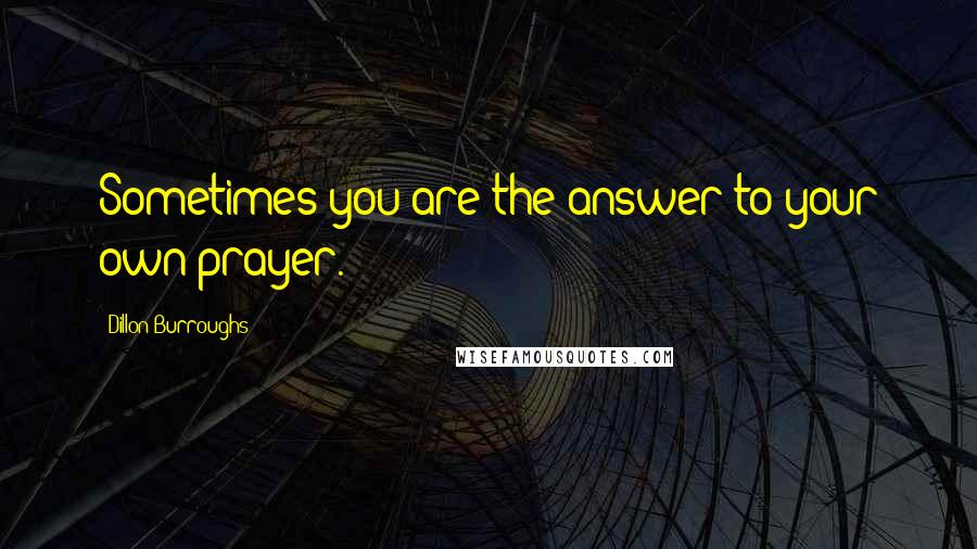 Dillon Burroughs Quotes: Sometimes you are the answer to your own prayer.