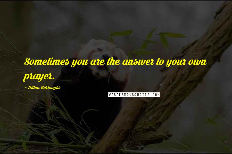 Dillon Burroughs Quotes: Sometimes you are the answer to your own prayer.