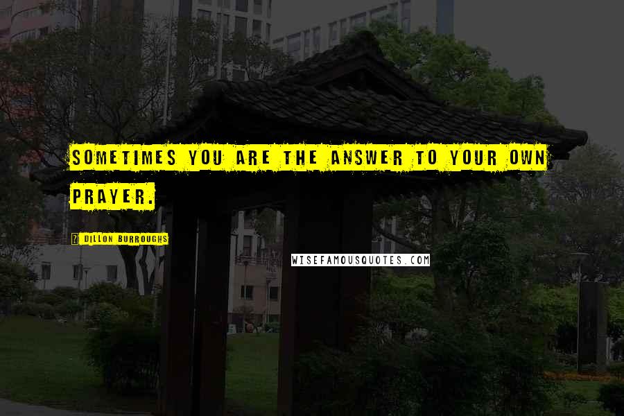 Dillon Burroughs Quotes: Sometimes you are the answer to your own prayer.