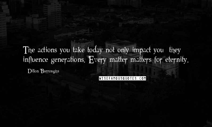 Dillon Burroughs Quotes: The actions you take today not only impact you; they influence generations. Every matter matters for eternity.