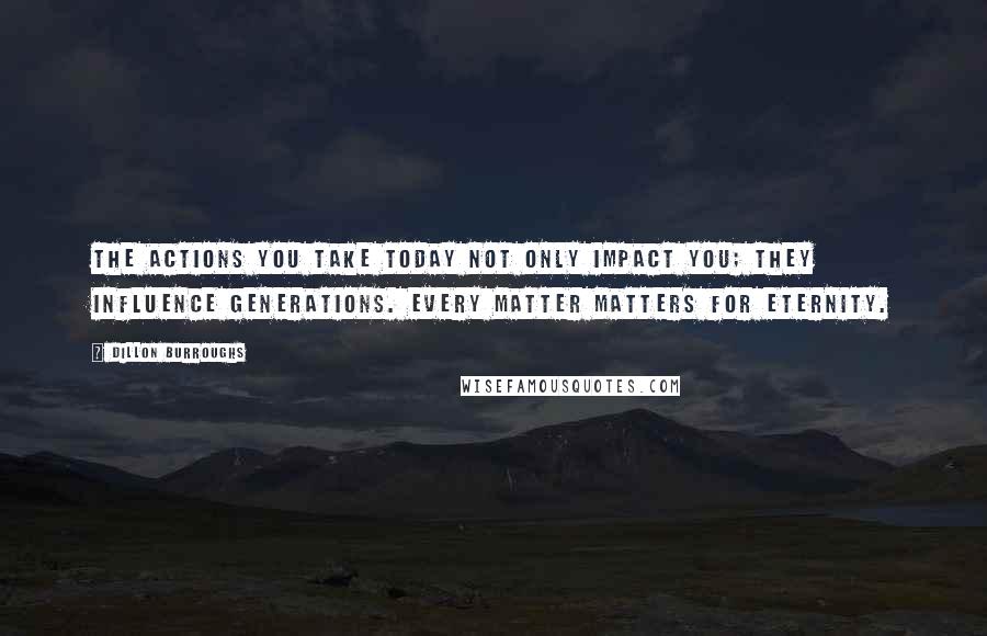 Dillon Burroughs Quotes: The actions you take today not only impact you; they influence generations. Every matter matters for eternity.