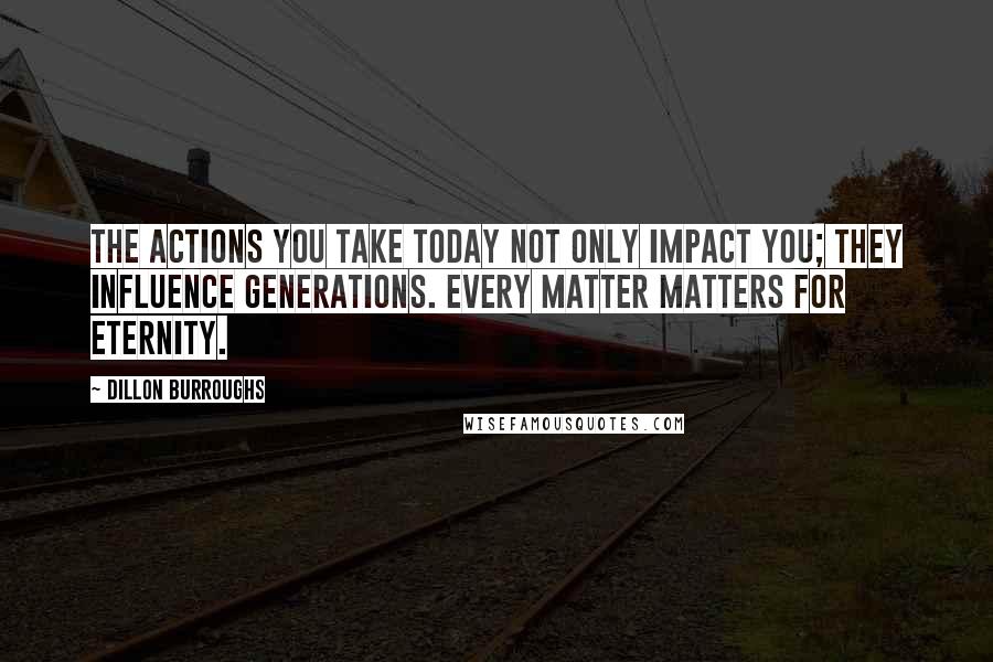 Dillon Burroughs Quotes: The actions you take today not only impact you; they influence generations. Every matter matters for eternity.