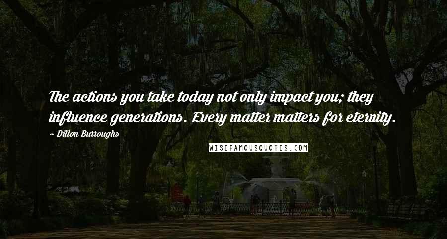 Dillon Burroughs Quotes: The actions you take today not only impact you; they influence generations. Every matter matters for eternity.