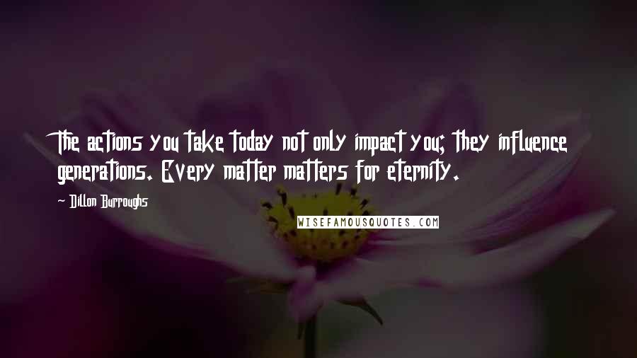 Dillon Burroughs Quotes: The actions you take today not only impact you; they influence generations. Every matter matters for eternity.