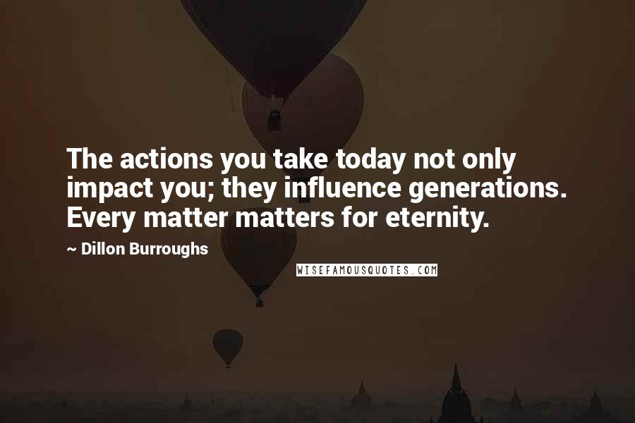 Dillon Burroughs Quotes: The actions you take today not only impact you; they influence generations. Every matter matters for eternity.