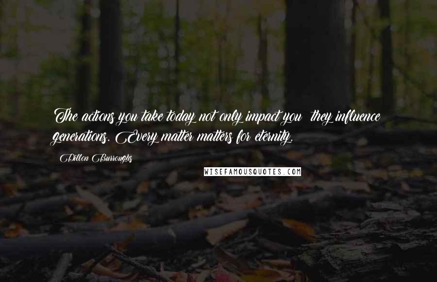 Dillon Burroughs Quotes: The actions you take today not only impact you; they influence generations. Every matter matters for eternity.