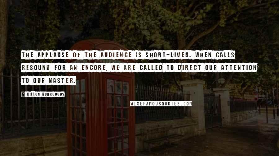 Dillon Burroughs Quotes: The applause of the audience is short-lived. When calls resound for an encore, we are called to direct our attention to our Master.