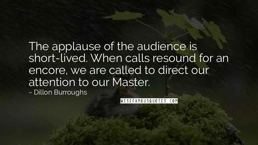 Dillon Burroughs Quotes: The applause of the audience is short-lived. When calls resound for an encore, we are called to direct our attention to our Master.