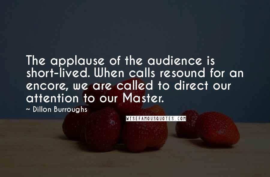 Dillon Burroughs Quotes: The applause of the audience is short-lived. When calls resound for an encore, we are called to direct our attention to our Master.