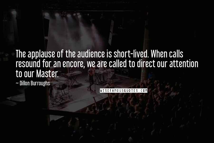 Dillon Burroughs Quotes: The applause of the audience is short-lived. When calls resound for an encore, we are called to direct our attention to our Master.