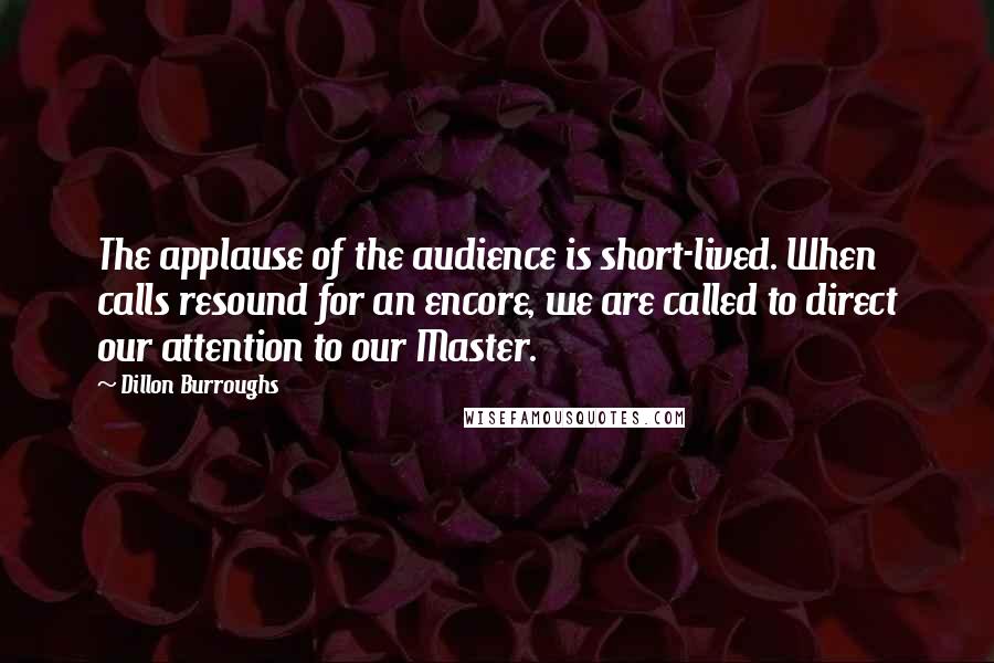 Dillon Burroughs Quotes: The applause of the audience is short-lived. When calls resound for an encore, we are called to direct our attention to our Master.