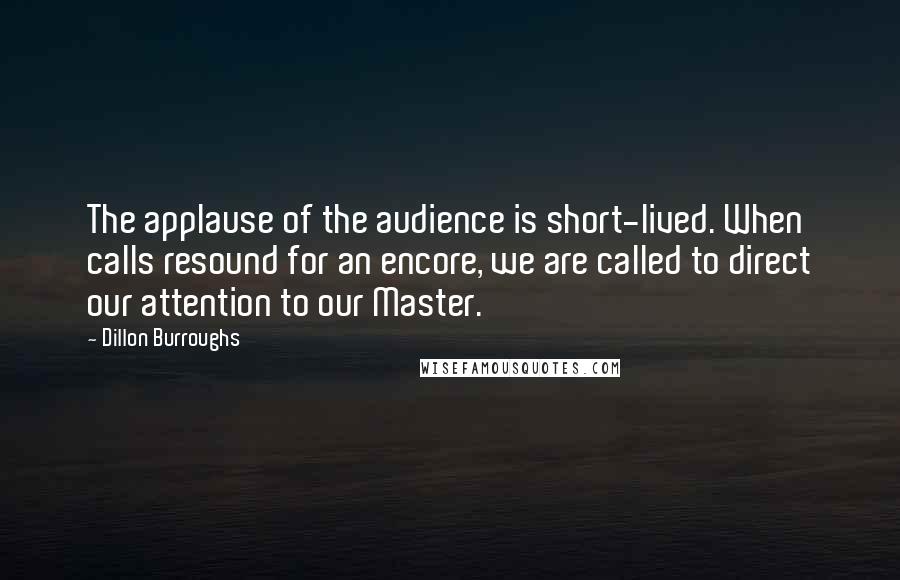 Dillon Burroughs Quotes: The applause of the audience is short-lived. When calls resound for an encore, we are called to direct our attention to our Master.