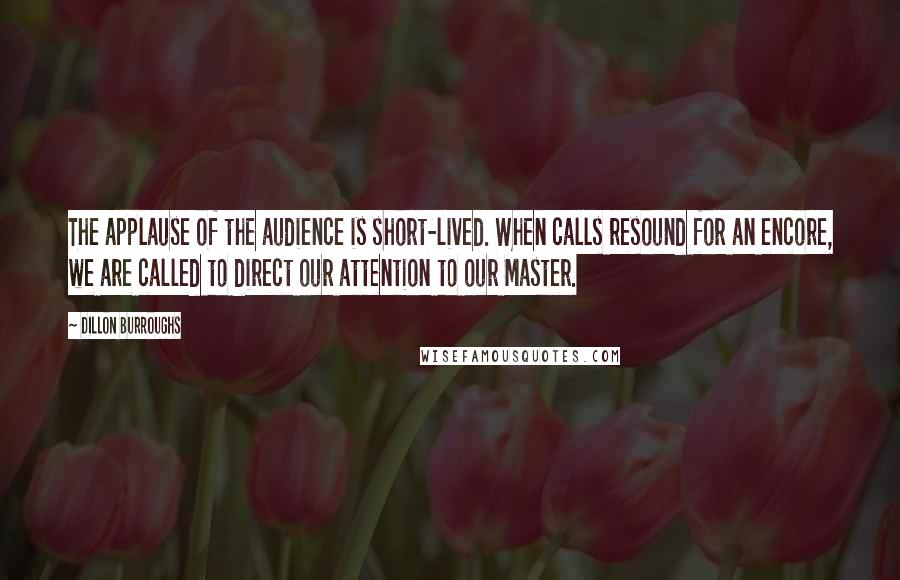 Dillon Burroughs Quotes: The applause of the audience is short-lived. When calls resound for an encore, we are called to direct our attention to our Master.