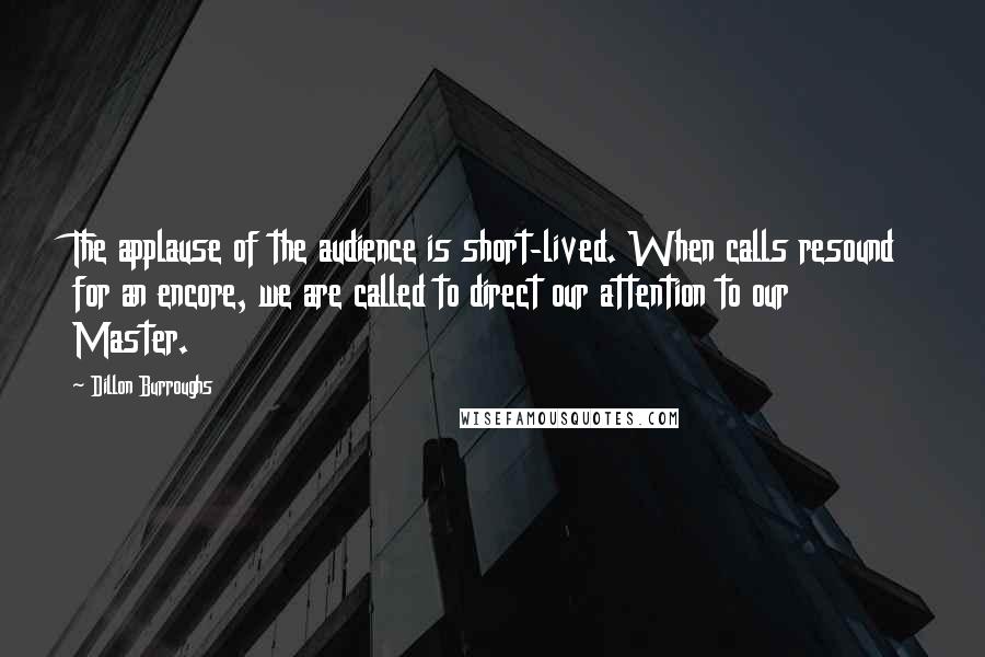 Dillon Burroughs Quotes: The applause of the audience is short-lived. When calls resound for an encore, we are called to direct our attention to our Master.