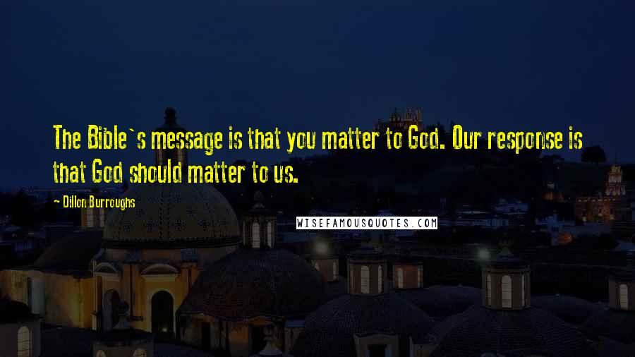 Dillon Burroughs Quotes: The Bible's message is that you matter to God. Our response is that God should matter to us.