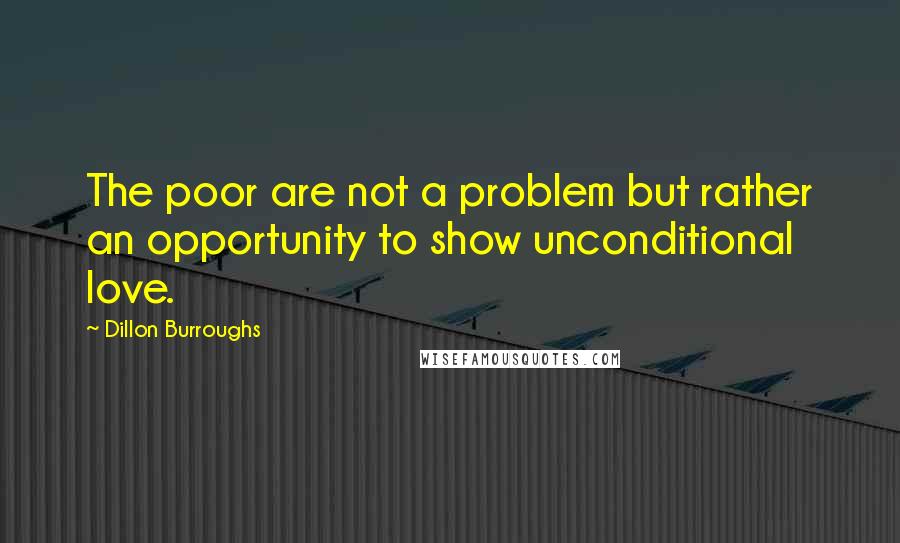 Dillon Burroughs Quotes: The poor are not a problem but rather an opportunity to show unconditional love.