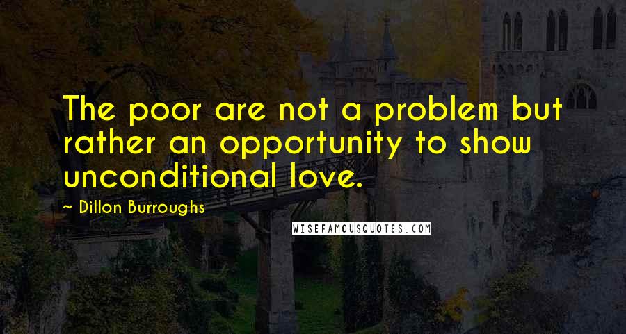 Dillon Burroughs Quotes: The poor are not a problem but rather an opportunity to show unconditional love.