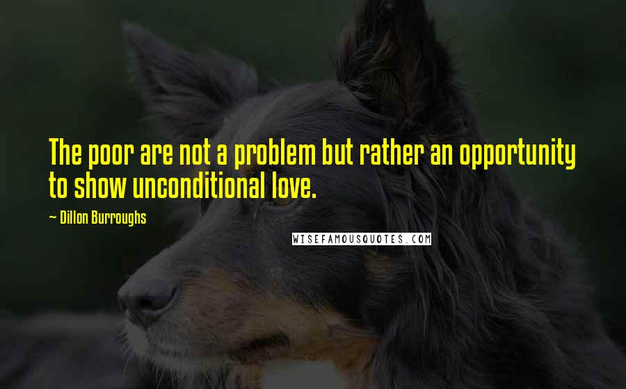 Dillon Burroughs Quotes: The poor are not a problem but rather an opportunity to show unconditional love.