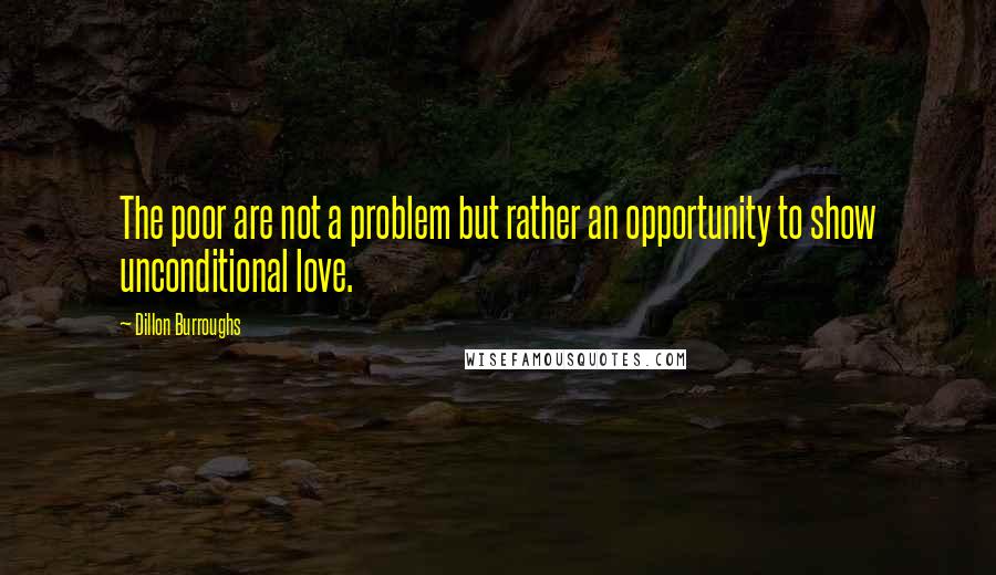 Dillon Burroughs Quotes: The poor are not a problem but rather an opportunity to show unconditional love.