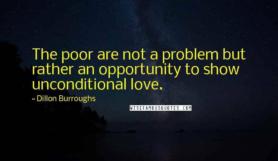 Dillon Burroughs Quotes: The poor are not a problem but rather an opportunity to show unconditional love.