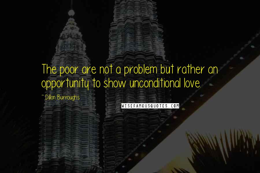 Dillon Burroughs Quotes: The poor are not a problem but rather an opportunity to show unconditional love.