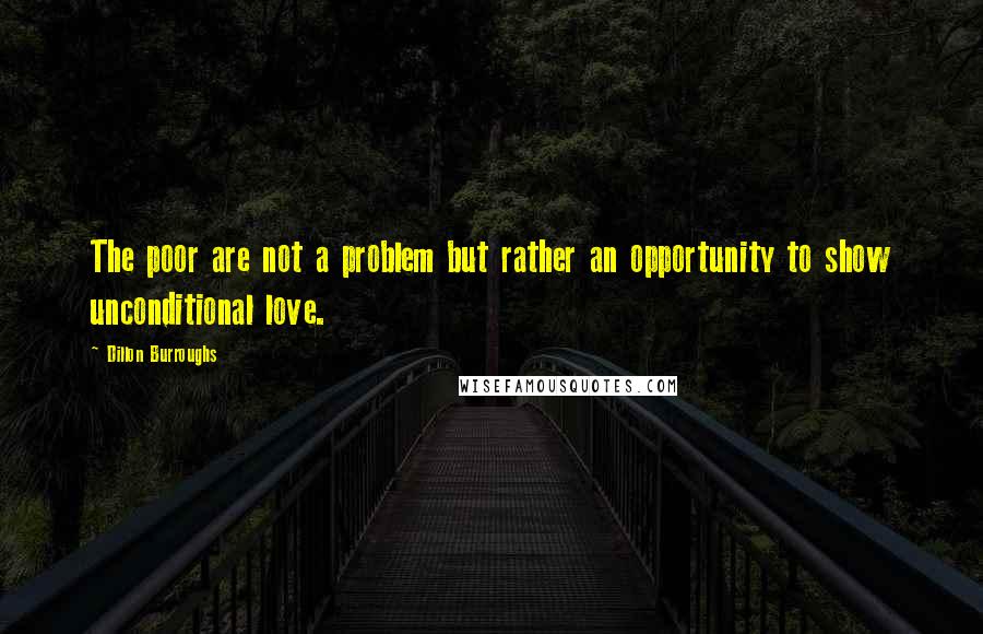 Dillon Burroughs Quotes: The poor are not a problem but rather an opportunity to show unconditional love.