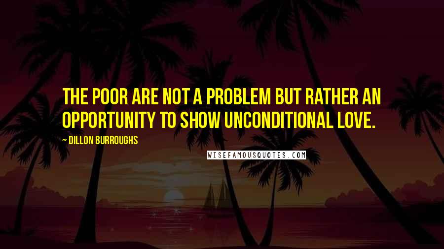 Dillon Burroughs Quotes: The poor are not a problem but rather an opportunity to show unconditional love.