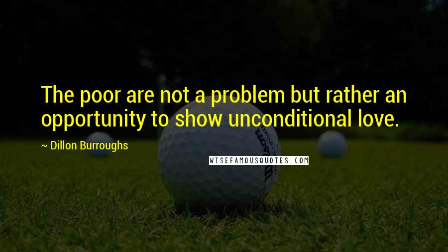 Dillon Burroughs Quotes: The poor are not a problem but rather an opportunity to show unconditional love.