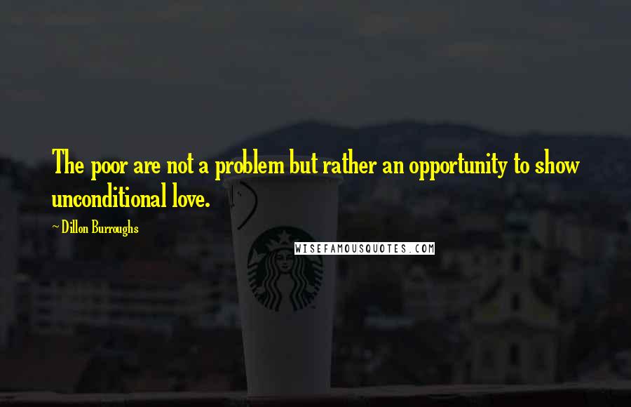 Dillon Burroughs Quotes: The poor are not a problem but rather an opportunity to show unconditional love.