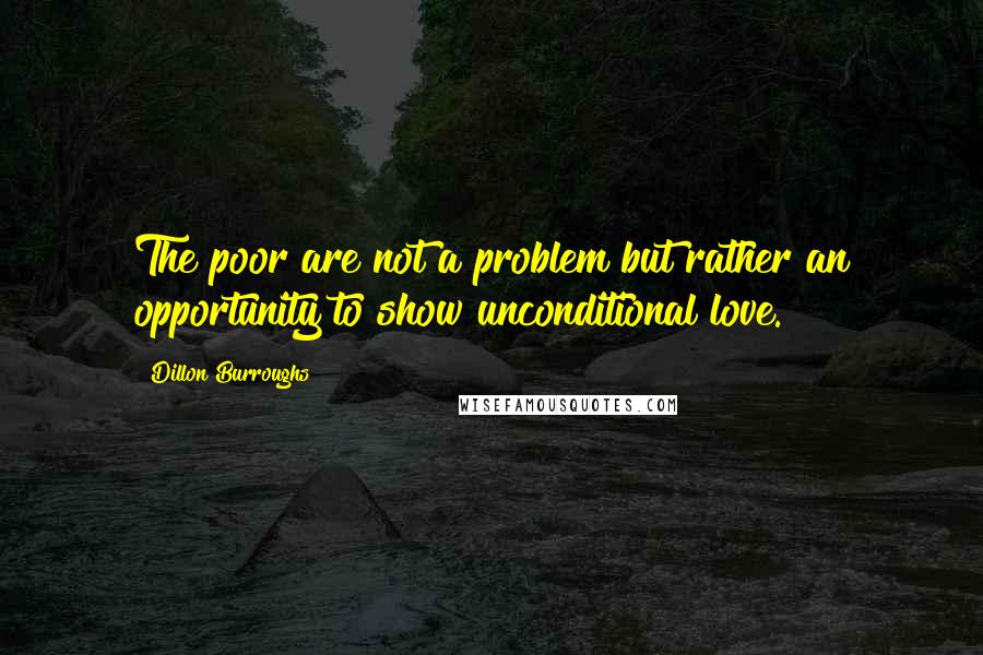 Dillon Burroughs Quotes: The poor are not a problem but rather an opportunity to show unconditional love.