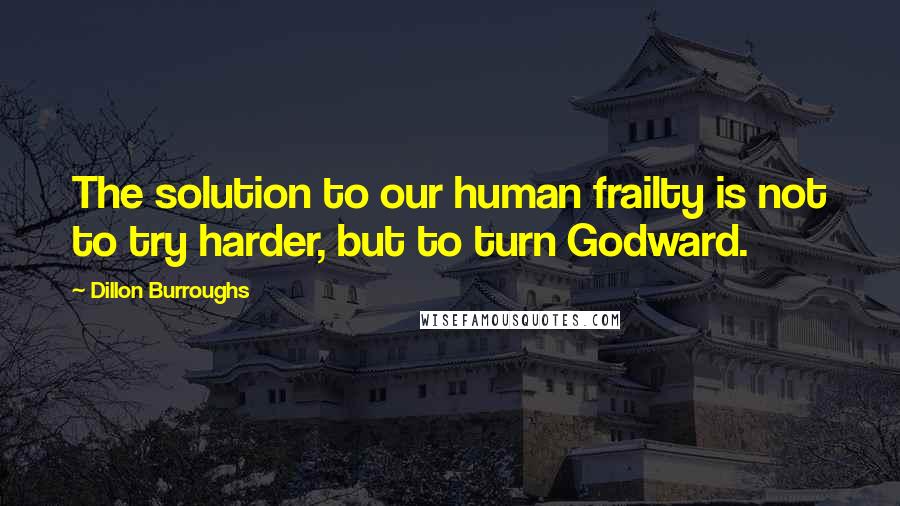 Dillon Burroughs Quotes: The solution to our human frailty is not to try harder, but to turn Godward.