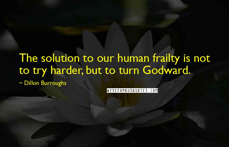 Dillon Burroughs Quotes: The solution to our human frailty is not to try harder, but to turn Godward.