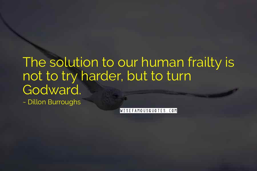 Dillon Burroughs Quotes: The solution to our human frailty is not to try harder, but to turn Godward.