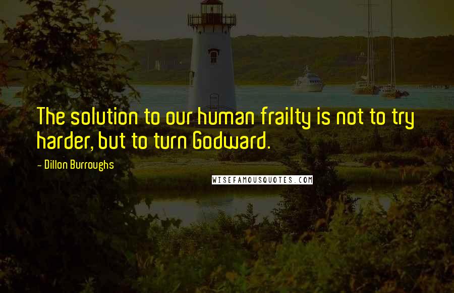 Dillon Burroughs Quotes: The solution to our human frailty is not to try harder, but to turn Godward.