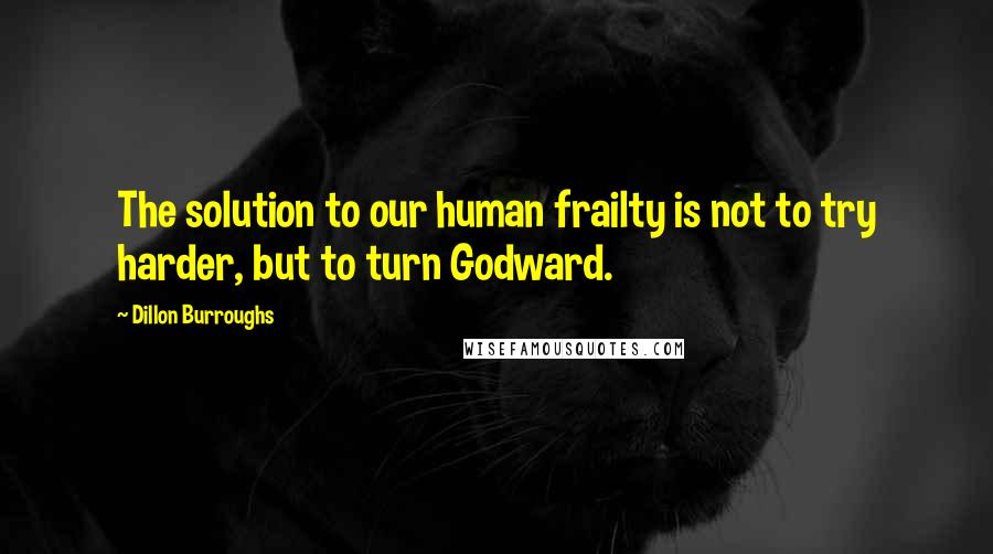 Dillon Burroughs Quotes: The solution to our human frailty is not to try harder, but to turn Godward.