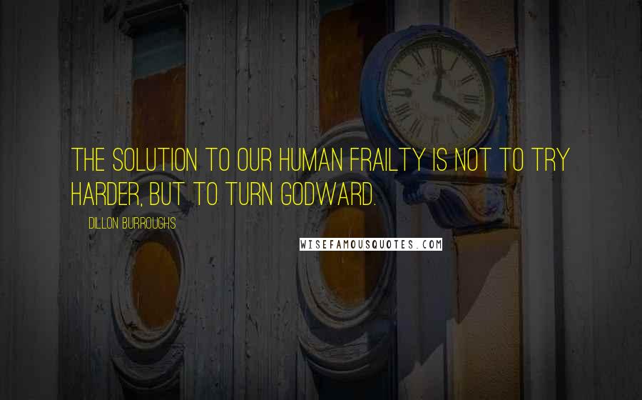 Dillon Burroughs Quotes: The solution to our human frailty is not to try harder, but to turn Godward.