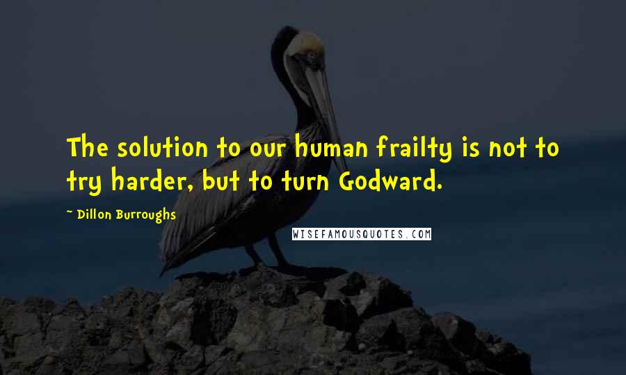 Dillon Burroughs Quotes: The solution to our human frailty is not to try harder, but to turn Godward.