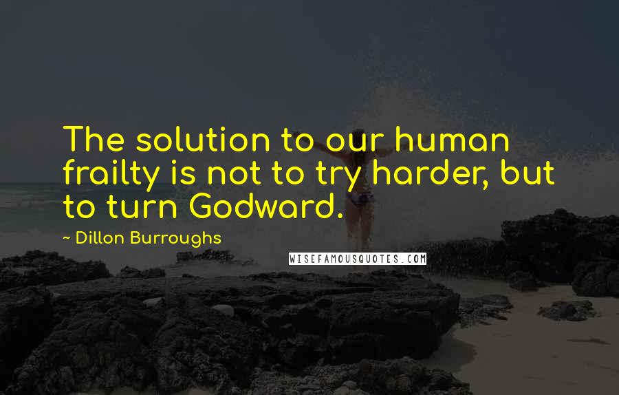 Dillon Burroughs Quotes: The solution to our human frailty is not to try harder, but to turn Godward.