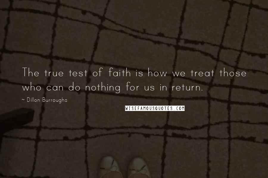 Dillon Burroughs Quotes: The true test of faith is how we treat those who can do nothing for us in return.