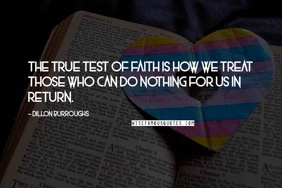 Dillon Burroughs Quotes: The true test of faith is how we treat those who can do nothing for us in return.