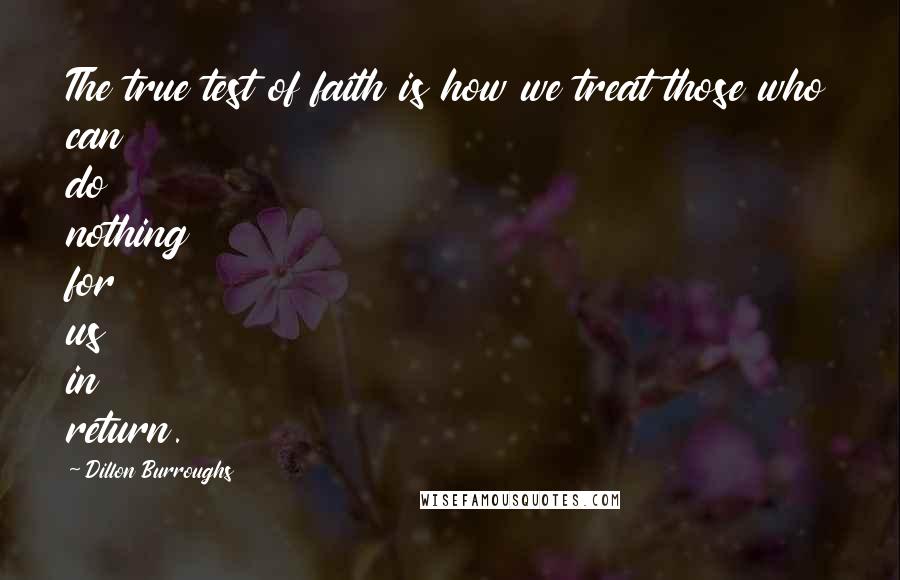 Dillon Burroughs Quotes: The true test of faith is how we treat those who can do nothing for us in return.