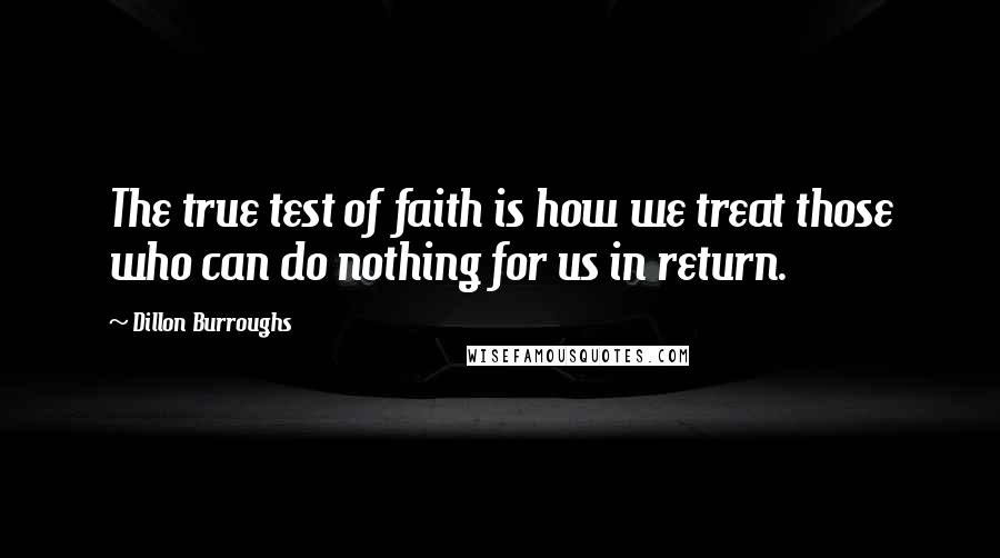 Dillon Burroughs Quotes: The true test of faith is how we treat those who can do nothing for us in return.