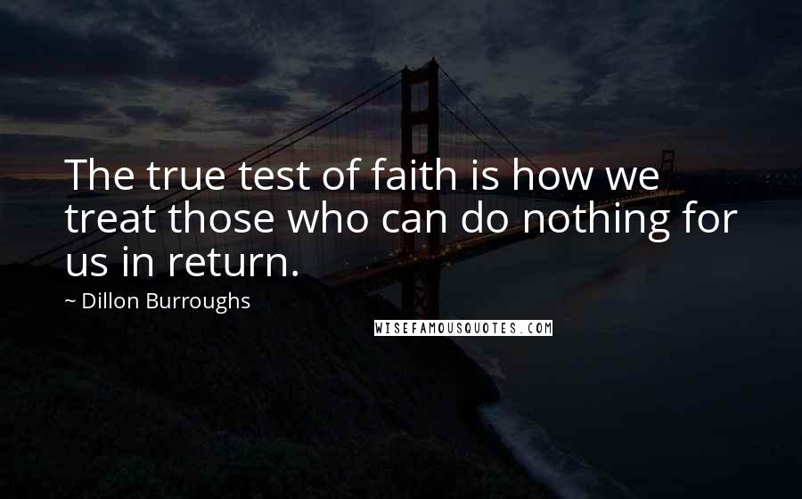 Dillon Burroughs Quotes: The true test of faith is how we treat those who can do nothing for us in return.