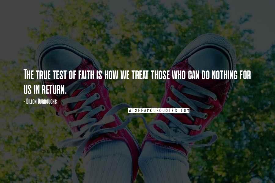 Dillon Burroughs Quotes: The true test of faith is how we treat those who can do nothing for us in return.