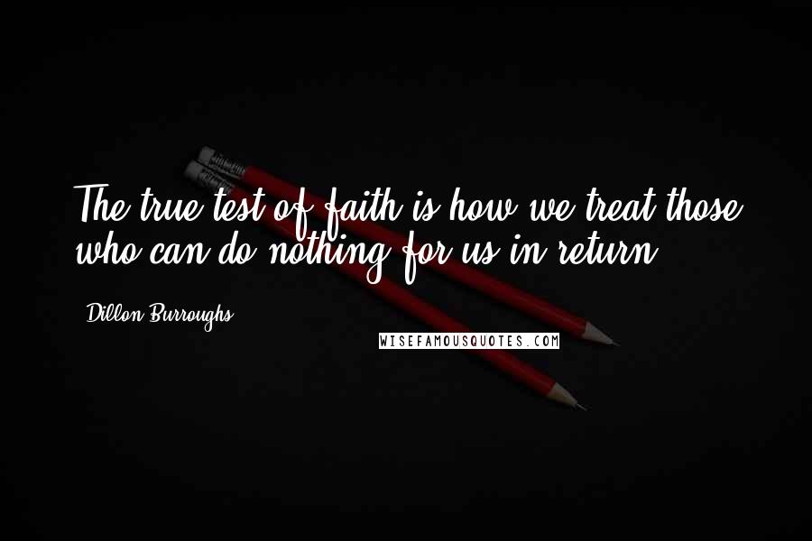 Dillon Burroughs Quotes: The true test of faith is how we treat those who can do nothing for us in return.