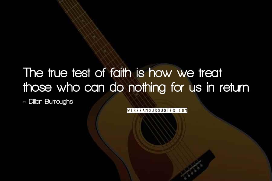 Dillon Burroughs Quotes: The true test of faith is how we treat those who can do nothing for us in return.