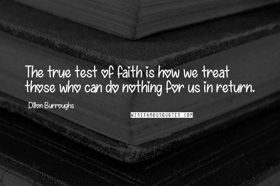 Dillon Burroughs Quotes: The true test of faith is how we treat those who can do nothing for us in return.