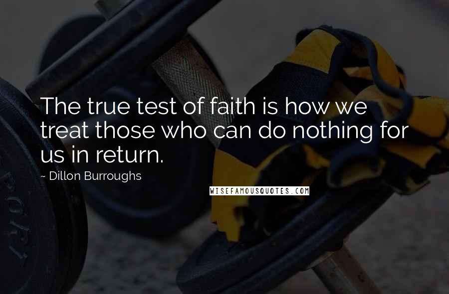 Dillon Burroughs Quotes: The true test of faith is how we treat those who can do nothing for us in return.