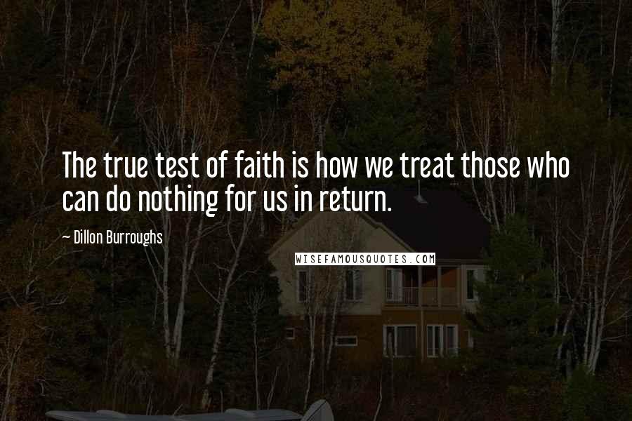 Dillon Burroughs Quotes: The true test of faith is how we treat those who can do nothing for us in return.